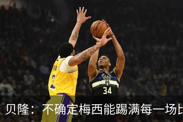 贝隆：不确定梅西能踢满每一场比赛，我认为他需要得到帮助